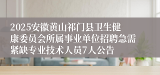 2025安徽黄山祁门县卫生健康委员会所属事业单位招聘急需紧缺专业技术人员7人公告