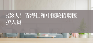 招8人！青海仁和中医院招聘医护人员