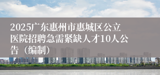 2025广东惠州市惠城区公立医院招聘急需紧缺人才10人公告（编制）