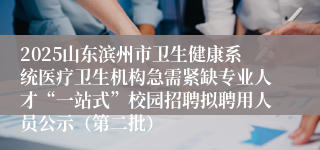 2025山东滨州市卫生健康系统医疗卫生机构急需紧缺专业人才“一站式”校园招聘拟聘用人员公示(第二批)