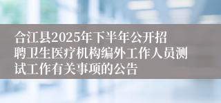 合江县2025年下半年公开招聘卫生医疗机构编外工作人员测试工作有关事项的公告