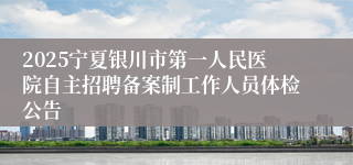 2025宁夏银川市第一人民医院自主招聘备案制工作人员体检公告