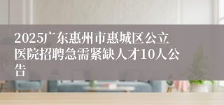 2025广东惠州市惠城区公立医院招聘急需紧缺人才10人公告