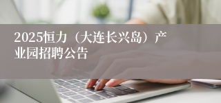 2025恒力(大连长兴岛)产业园招聘公告