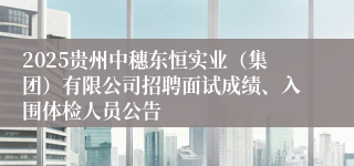 2025贵州中穗东恒实业(集团)有限公司招聘面试成绩、入围体检人员公告