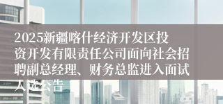 2025新疆喀什经济开发区投资开发有限责任公司面向社会招聘副总经理、财务总监进入面试人选公告
