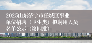 2025山东济宁市任城区事业单位招聘(卫生类)拟聘用人员名单公示(第四批)