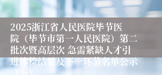 2025浙江省人民医院毕节医院(毕节市第一人民医院)第二批次暨高层次 急需紧缺人才引进体检结果及下一环节名单公示(一)