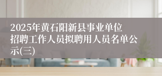 2025年黄石阳新县事业单位招聘工作人员拟聘用人员名单公示(三)