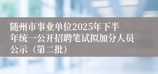 随州市事业单位2025年下半年统一公开招聘笔试拟加分人员公示(第二批)