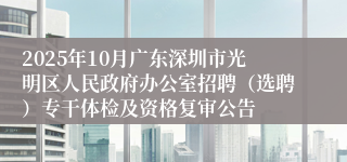 2025年10月广东深圳市光明区人民政府办公室招聘(选聘)专干体检及资格复审公告