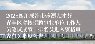 2025四川成都市蓉漂人才荟青羊区考核招聘事业单位工作人员笔试成绩、排名及进入资格审查有关事项公告