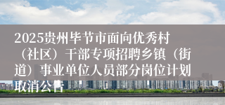 2025贵州毕节市面向优秀村（社区）干部专项招聘乡镇（街道）事业单位人员部分岗位计划取消公告