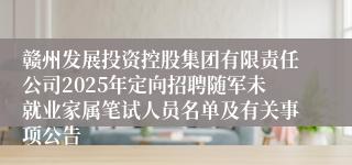 赣州发展投资控股集团有限责任公司2025年定向招聘随军未就业家属笔试人员名单及有关事项公告