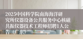2025中国科学院南海海洋研究所仪器设备公共服务中心核磁共振仪器技术工程师招聘1人公告(广东)