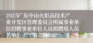 2025广东中山火炬高技术产业开发区管理委员会所属事业单位招聘事业单位人员拟聘用人员名单公示（第二批）