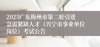 2025广东梅州市第二轮引进急需紧缺人才（兴宁市事业单位岗位）考试公告