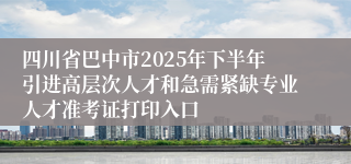 四川省巴中市2025年下半年引进高层次人才和急需紧缺专业人才准考证打印入口