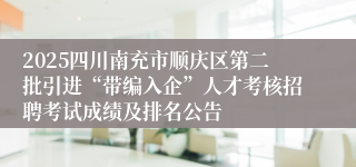 2025四川南充市顺庆区第二批引进“带编入企”人才考核招聘考试成绩及排名公告