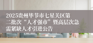 2025贵州毕节市七星关区第二批次“人才强市”暨高层次急需紧缺人才引进公告