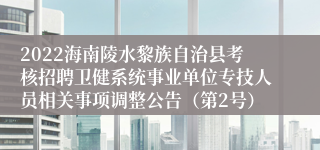 2022海南陵水黎族自治县考核招聘卫健系统事业单位专技人员相关事项调整公告（第2号）