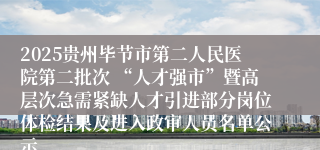 2025贵州毕节市第二人民医院第二批次 “人才强市”暨高层次急需紧缺人才引进部分岗位体检结果及进入政审人员名单公示