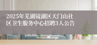 2025年芜湖镜湖区天门山社区卫生服务中心招聘3人公告
