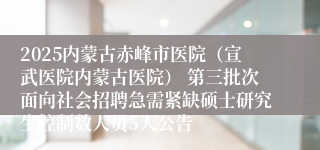 2025内蒙古赤峰市医院(宣武医院内蒙古医院) 第三批次面向社会招聘急需紧缺硕士研究生控制数人员5人公告