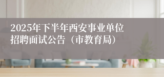 2025年下半年西安事业单位招聘面试公告(市教育局)