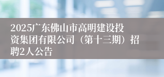 2025广东佛山市高明建设投资集团有限公司(第十三期)招聘2人公告