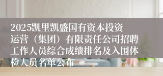 2025凯里凯盛国有资本投资运营(集团)有限责任公司招聘工作人员综合成绩排名及入围体检人员名单公布
