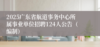 2025广东省航道事务中心所属事业单位招聘124人公告(编制)