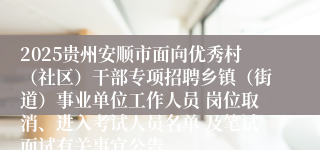2025贵州安顺市面向优秀村(社区)干部专项招聘乡镇(街道)事业单位工作人员 岗位取消、进入考试人员名单 及笔试面试有关事宜公告
