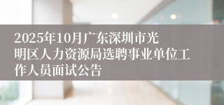 2025年10月广东深圳市光明区人力资源局选聘事业单位工作人员面试公告