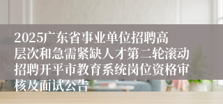 2025广东省事业单位招聘高层次和急需紧缺人才第二轮滚动招聘开平市教育系统岗位资格审核及面试公告