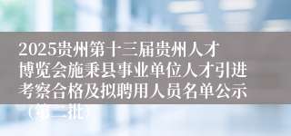 2025贵州第十三届贵州人才博览会施秉县事业单位人才引进考察合格及拟聘用人员名单公示（第二批）