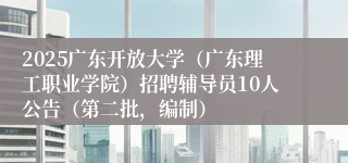 2025广东开放大学（广东理工职业学院）招聘辅导员10人公告（第二批，编制）