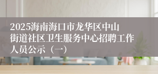 2025海南海口市龙华区中山街道社区卫生服务中心招聘工作人员公示(一)