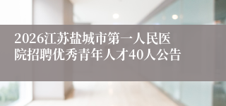 2026江苏盐城市第一人民医院招聘优秀青年人才40人公告