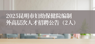 2025昆明市妇幼保健院编制外高层次人才招聘公告（2人）