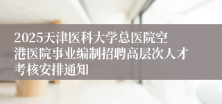 2025天津医科大学总医院空港医院事业编制招聘高层次人才考核安排通知