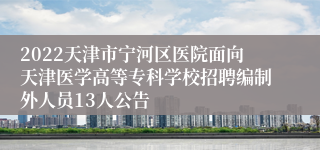 2022天津市宁河区医院面向天津医学高等专科学校招聘编制外人员13人公告