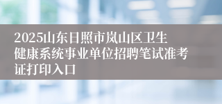 2025山东日照市岚山区卫生健康系统事业单位招聘笔试准考证打印入口