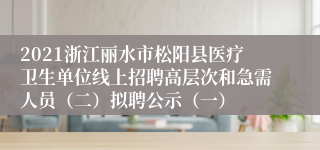 2021浙江丽水市松阳县医疗卫生单位线上招聘高层次和急需人员（二）拟聘公示（一）