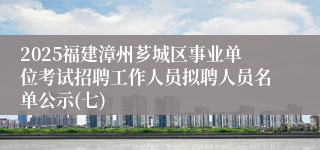 2025福建漳州芗城区事业单位考试招聘工作人员拟聘人员名单公示(七)