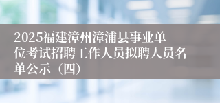 2025福建漳州漳浦县事业单位考试招聘工作人员拟聘人员名单公示（四）