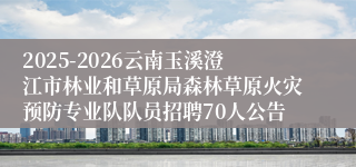 2025-2026云南玉溪澄江市林业和草原局森林草原火灾预防专业队队员招聘70人公告