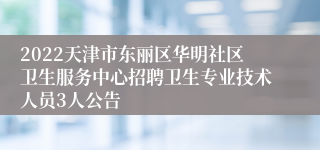 2022天津市东丽区华明社区卫生服务中心招聘卫生专业技术人员3人公告
