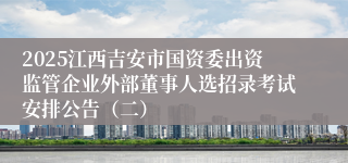2025江西吉安市国资委出资监管企业外部董事人选招录考试安排公告(二)