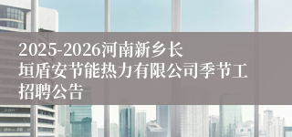 2025-2026河南新乡长垣盾安节能热力有限公司季节工招聘公告